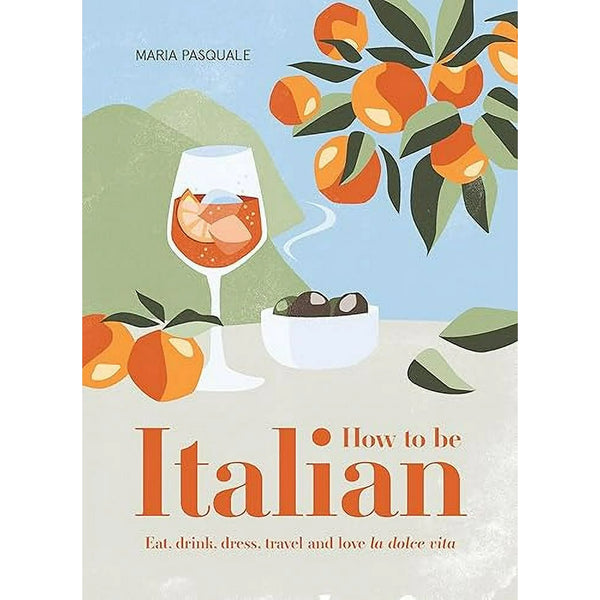 How To Be Italian: Eat, Drink, Dress, Travel and Love la Dolce Vita