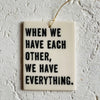 When we have each other, we have everything - porcelain tag